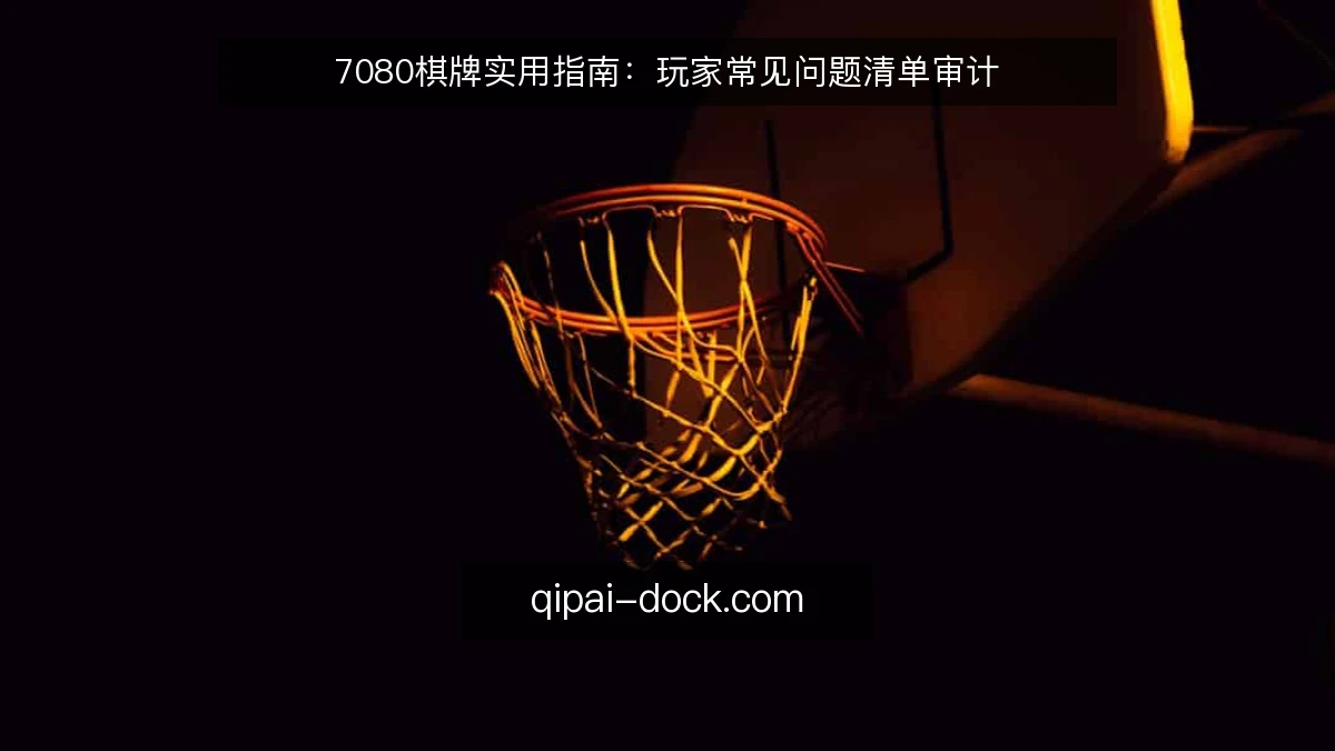 7080棋牌实用指南:玩家常见问题清单审计