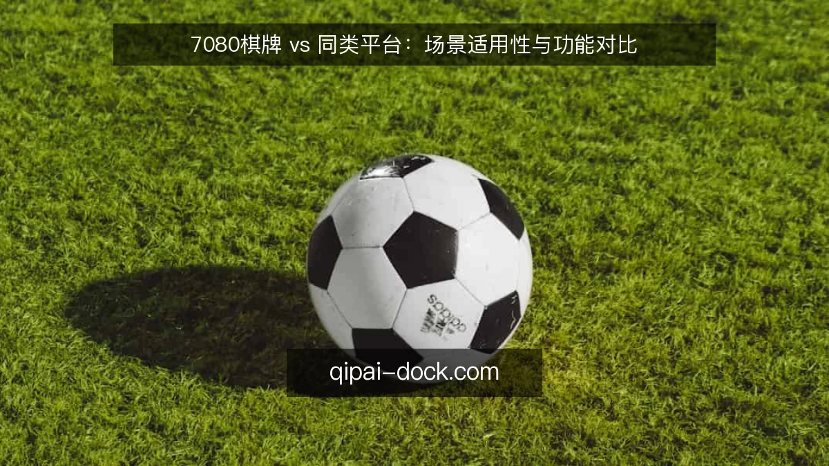 7080棋牌 vs 同类平台:场景适用性与功能对比