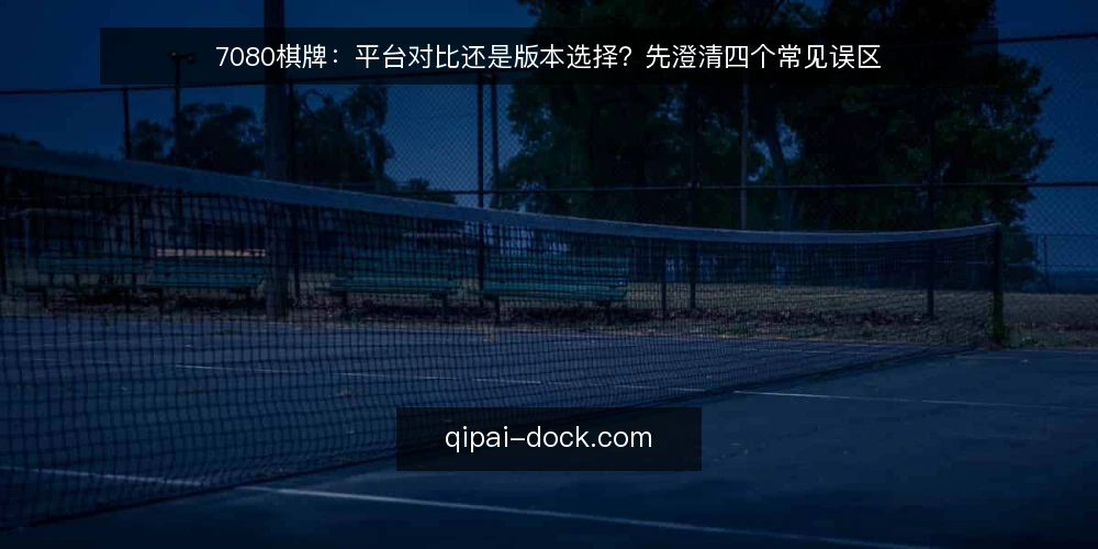 7080棋牌：平台对比还是版本选择？先澄清四个常见误区 — 对比选型前，先明确决策框架 配图
