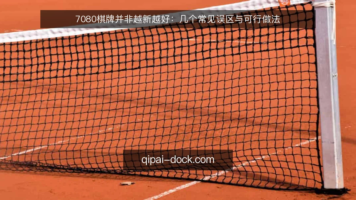 7080棋牌并非越新越好：几个常见误区与可行做法