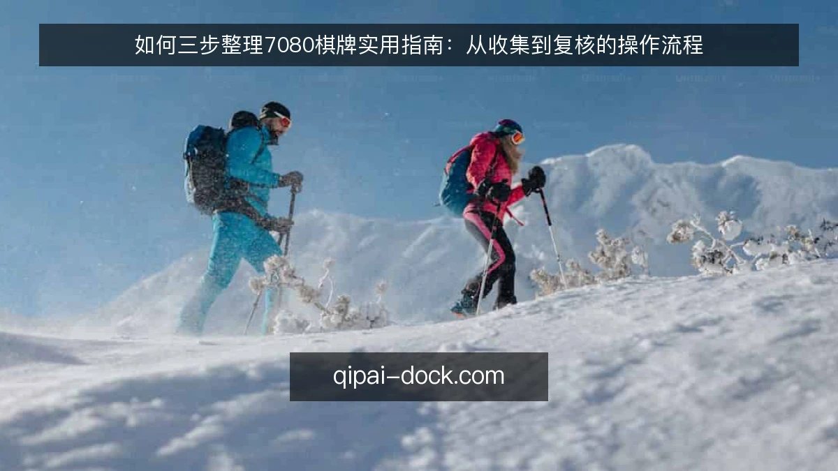 如何三步整理7080棋牌实用指南:从收集到复核的操作流程