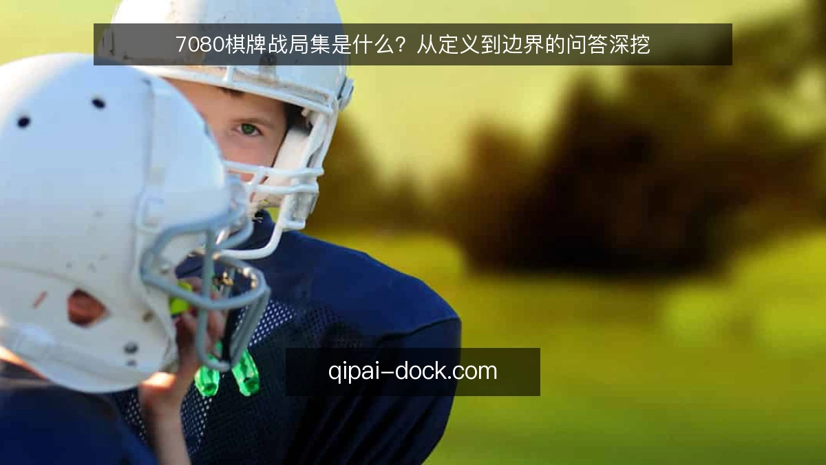 7080棋牌战局集是什么？从定义到边界的问答深挖